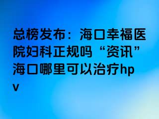 总榜发布：海口幸福医院妇科正规吗“资讯”海口哪里可以治疗hpv