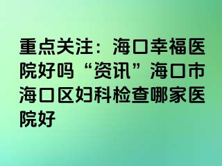 重点关注：海口幸福医院好吗“资讯”海口市海口区妇科检查哪家医院好