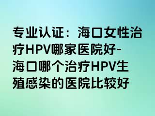 专业认证：海口女性治疗HPV哪家医院好-海口哪个治疗HPV生殖感染的医院比较好