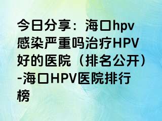 今日分享：海口hpv感染严重吗治疗HPV好的医院（排名公开）-海口HPV医院排行榜