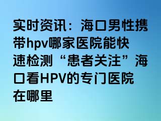 实时资讯：海口男性携带hpv哪家医院能快速检测“患者关注”海口看HPV的专门医院在哪里