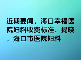 近期要闻，海口幸福医院妇科收费标准，揭晓，海口市医院妇科