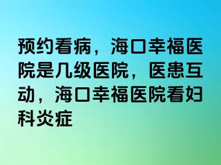 预约看病，海口幸福医院是几级医院，医患互动，海口幸福医院看妇科炎症