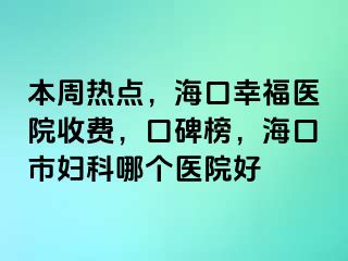 本周热点，海口幸福医院收费，口碑榜，海口市妇科哪个医院好