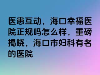 医患互动，海口幸福医院正规吗怎么样，重磅揭晓，海口市妇科有名的医院