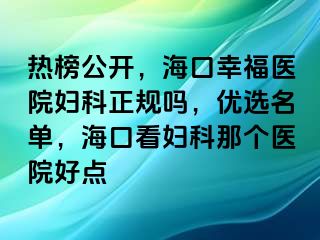 热榜公开，海口幸福医院妇科正规吗，优选名单，海口看妇科那个医院好点