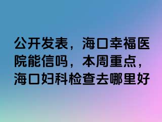 公开发表，海口幸福医院能信吗，本周重点，海口妇科检查去哪里好