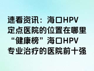 速看资讯：海口HPV定点医院的位置在哪里“健康榜”海口HPV专业治疗的医院前十强