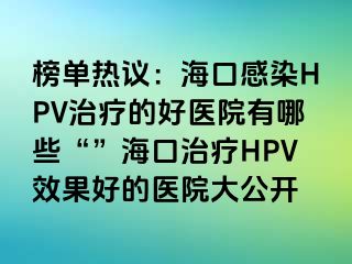 榜单热议：海口感染HPV治疗的好医院有哪些“”海口治疗HPV效果好的医院大公开