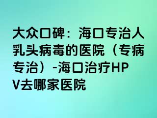 大众口碑：海口专治人乳头病毒的医院（专病专治）-海口治疗HPV去哪家医院