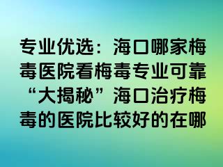 专业优选：海口哪家梅毒医院看梅毒专业可靠“大揭秘”海口治疗梅毒的医院比较好的在哪