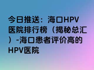 今日推送：海口HPV医院排行榜（揭秘总汇）-海口患者评价高的HPV医院