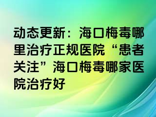 动态更新：海口梅毒哪里治疗正规医院“患者关注”海口梅毒哪家医院治疗好