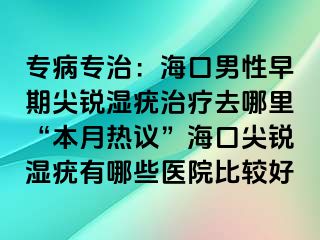 专病专治：海口男性早期尖锐湿疣治疗去哪里“本月热议”海口尖锐湿疣有哪些医院比较好