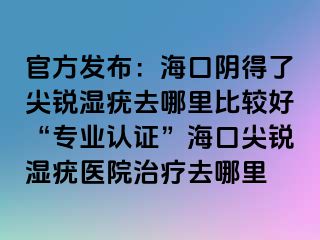 官方发布：海口阴得了尖锐湿疣去哪里比较好“专业认证”海口尖锐湿疣医院治疗去哪里