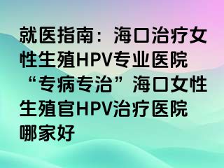 就医指南：海口治疗女性生殖HPV专业医院“专病专治”海口女性生殖官HPV治疗医院哪家好