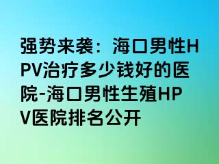 强势来袭：海口男性HPV治疗多少钱好的医院-海口男性生殖HPV医院排名公开