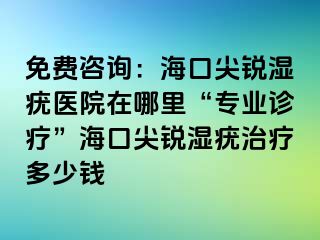 免费咨询：海口尖锐湿疣医院在哪里“专业诊疗”海口尖锐湿疣治疗多少钱