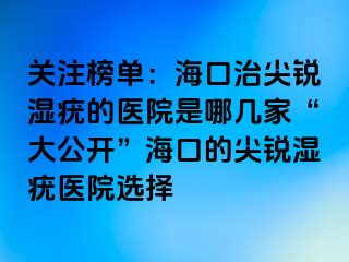 关注榜单：海口治尖锐湿疣的医院是哪几家“大公开”海口的尖锐湿疣医院选择