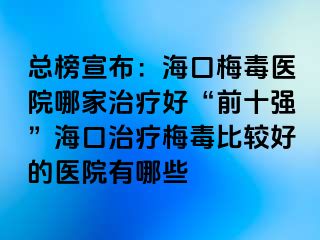 总榜宣布：海口梅毒医院哪家治疗好“前十强”海口治疗梅毒比较好的医院有哪些