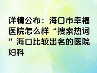 详情公布：海口市幸福医院怎么样“搜索热词”海口比较出名的医院妇科