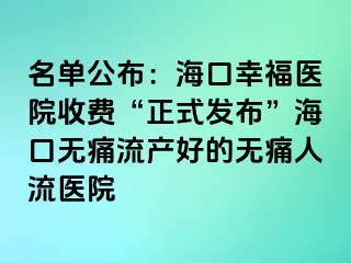 名单公布：海口幸福医院收费“正式发布”海口无痛流产好的无痛人流医院