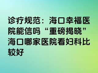 诊疗规范：海口幸福医院能信吗“重磅揭晓”海口哪家医院看妇科比较好