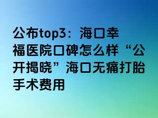 公布top3：海口幸福医院口碑怎么样“公开揭晓”海口无痛打胎手术费用