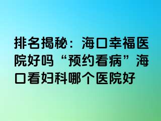 排名揭秘：海口幸福医院好吗“预约看病”海口看妇科哪个医院好