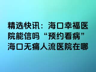 精选快讯：海口幸福医院能信吗“预约看病”海口无痛人流医院在哪