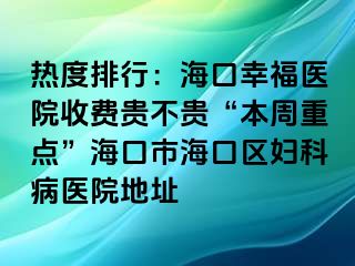 热度排行：海口幸福医院收费贵不贵“本周重点”海口市海口区妇科病医院地址