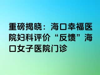 重磅揭晓：海口幸福医院妇科评价“反馈”海口女子医院门诊