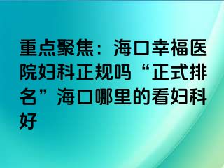 重点聚焦：海口幸福医院妇科正规吗“正式排名”海口哪里的看妇科好