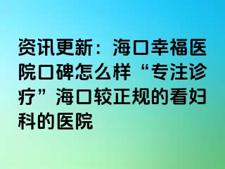 资讯更新：海口幸福医院口碑怎么样“专注诊疗”海口较正规的看妇科的医院