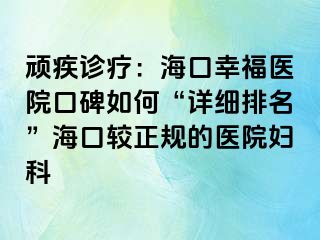 顽疾诊疗：海口幸福医院口碑如何“详细排名”海口较正规的医院妇科