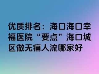 优质排名：海口海口幸福医院“要点”海口城区做无痛人流哪家好