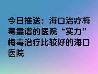 今日推送：海口治疗梅毒靠谱的医院“实力”梅毒治疗比较好的海口医院