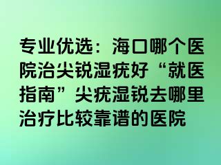 专业优选：海口哪个医院治尖锐湿疣好“就医指南”尖疣湿锐去哪里治疗比较靠谱的医院