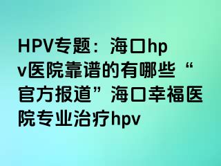 HPV专题：海口hpv医院靠谱的有哪些“官方报道”海口幸福医院专业治疗hpv