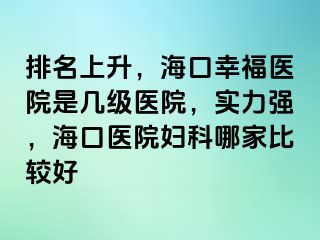 排名上升，海口幸福医院是几级医院，实力强，海口医院妇科哪家比较好