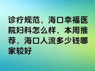 诊疗规范，海口幸福医院妇科怎么样，本周推荐，海口人流多少钱哪家较好