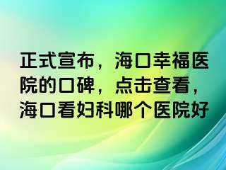 正式宣布，海口幸福医院的口碑，点击查看，海口看妇科哪个医院好