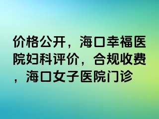 价格公开，海口幸福医院妇科评价，合规收费，海口女子医院门诊