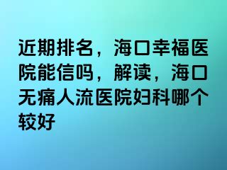 近期排名，海口幸福医院能信吗，解读，海口无痛人流医院妇科哪个较好