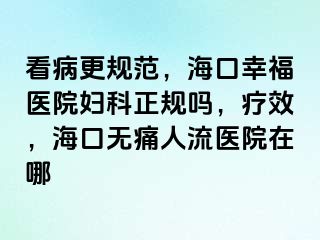 看病更规范，海口幸福医院妇科正规吗，疗效，海口无痛人流医院在哪