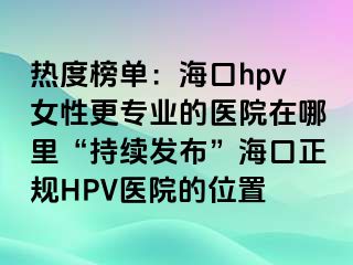 热度榜单：海口hpv女性更专业的医院在哪里“持续发布”海口正规HPV医院的位置