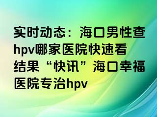 实时动态：海口男性查hpv哪家医院快速看结果“快讯”海口幸福医院专治hpv