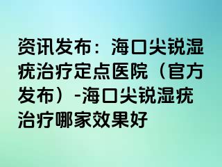 资讯发布：海口尖锐湿疣治疗定点医院（官方发布）-海口尖锐湿疣治疗哪家效果好