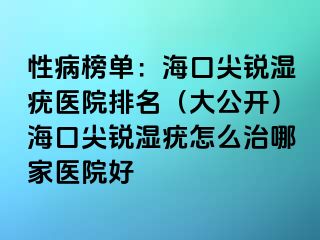 性病榜单：海口尖锐湿疣医院排名（大公开）海口尖锐湿疣怎么治哪家医院好