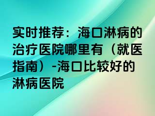 实时推荐：海口淋病的治疗医院哪里有（就医指南）-海口比较好的淋病医院